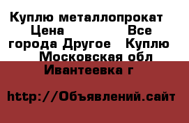 Куплю металлопрокат › Цена ­ 800 000 - Все города Другое » Куплю   . Московская обл.,Ивантеевка г.